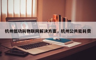 杭州低功耗物联网解决方案，杭州公共能耗费