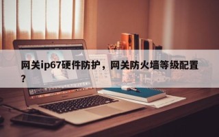 网关ip67硬件防护，网关防火墙等级配置？