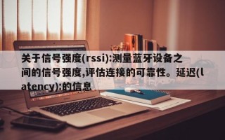 关于信号强度(rssi):测量蓝牙设备之间的信号强度,评估连接的可靠性。延迟(latency):的信息