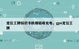定位工牌标识卡防爆磁吸充电，gps定位工牌