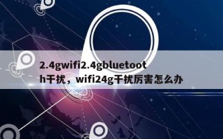 2.4gwifi2.4gbluetooth干扰，wifi24g干扰厉害怎么办