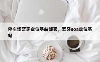 停车场蓝牙定位基站部署，蓝牙aoa定位基站