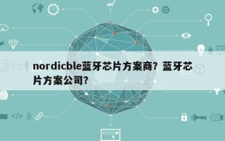 nordicble蓝牙芯片方案商？蓝牙芯片方案公司？