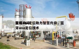 在线询问蓝牙aoa定位助力智慧升级，蓝牙aoa定位技术
