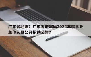 广东省地震？广东省地震局2024年度事业单位人员公开招聘公告？