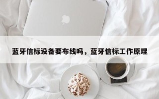 蓝牙信标设备要布线吗，蓝牙信标工作原理