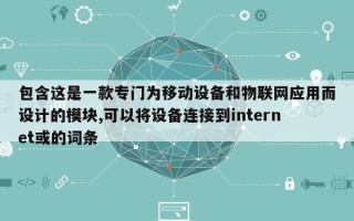 包含这是一款专门为移动设备和物联网应用而设计的模块,可以将设备连接到internet或的词条