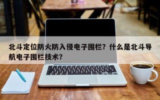 北斗定位防火防入侵电子围栏？什么是北斗导航电子围栏技术？