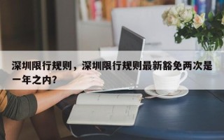 深圳限行规则，深圳限行规则最新豁免两次是一年之内？