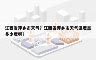 江西省萍乡市天气？江西省萍乡市天气温度是多少度啊？