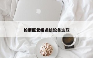 长宁区怎样通信设备选取
的简单介绍