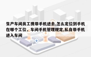 生产车间员工携带手机进去,怎么定位到手机在哪个工位，车间手机管理规定,私自带手机进入车间