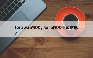 lorawan技术，lora技术什么意思？