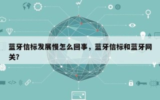 蓝牙信标发展慢怎么回事，蓝牙信标和蓝牙网关？