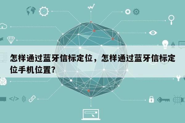 怎样通过蓝牙信标定位，怎样通过蓝牙信标定位手机位置？-第1张图片