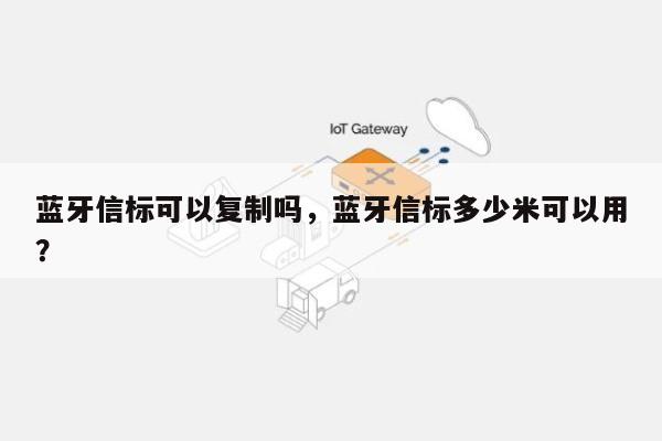 蓝牙信标可以复制吗，蓝牙信标多少米可以用？-第1张图片