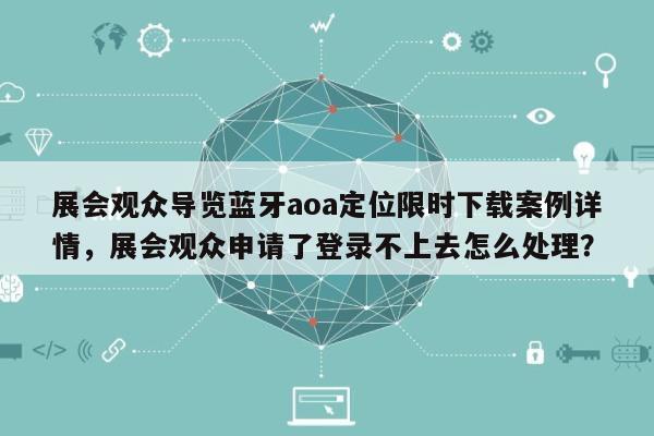 展会观众导览蓝牙aoa定位限时下载案例详情，展会观众申请了登录不上去怎么处理？-第1张图片