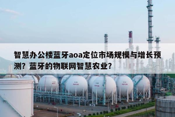 智慧办公楼蓝牙aoa定位市场规模与增长预测？蓝牙的物联网智慧农业？-第1张图片