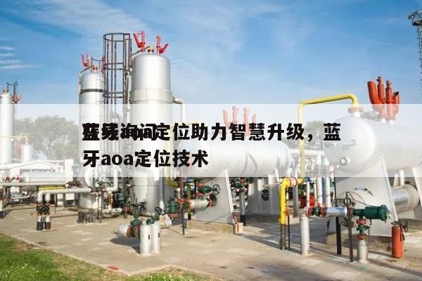 在线询问蓝牙aoa定位助力智慧升级，蓝牙aoa定位技术-第1张图片