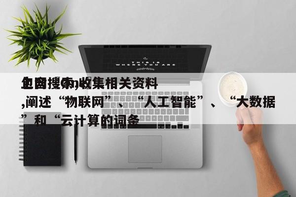 包含〖One〗、上网搜索,收集相关资料,阐述“物联网”、“人工智能”、“大数据”和“云计算的词条-第1张图片