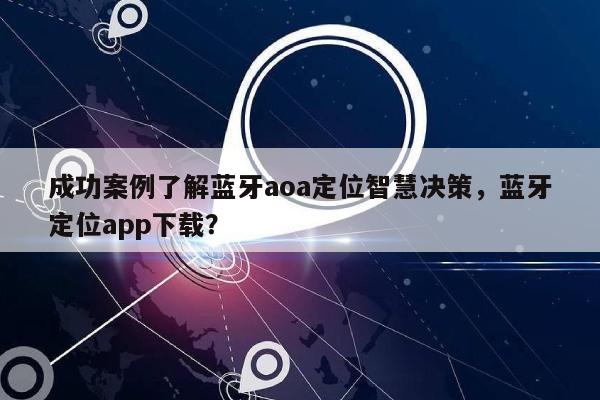成功案例了解蓝牙aoa定位智慧决策,蓝牙定位app下载?-第1张图片 成功案例了解蓝牙aoa定位智慧决策,蓝牙定位app下载?-第1张图片