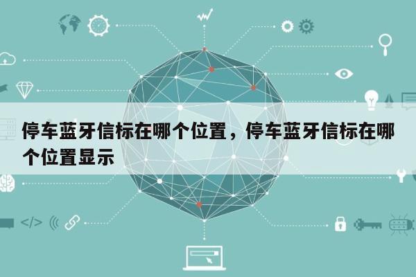 停车蓝牙信标在哪个位置，停车蓝牙信标在哪个位置显示-第1张图片