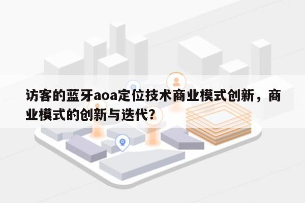 访客的蓝牙aoa定位技术商业模式创新，商业模式的创新与迭代？-第1张图片
