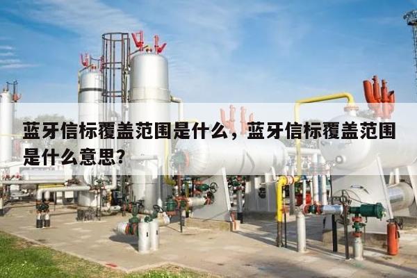 蓝牙信标覆盖范围是什么，蓝牙信标覆盖范围是什么意思？-第1张图片