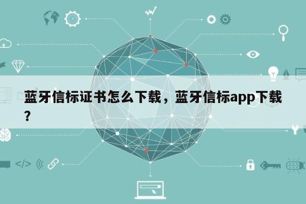 蓝牙信标证书怎么下载，蓝牙信标app下载？-第1张图片