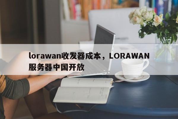 lorawan收发器成本，LORAWAN服务器中国开放-第1张图片