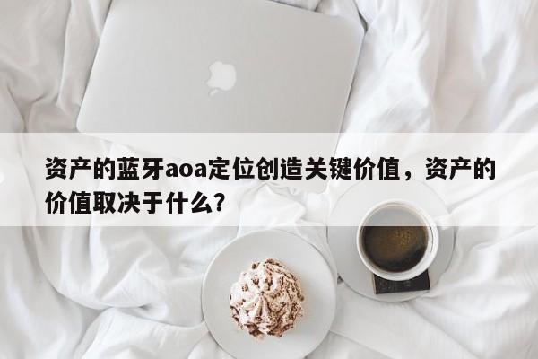 资产的蓝牙aoa定位创造关键价值，资产的价值取决于什么？-第1张图片