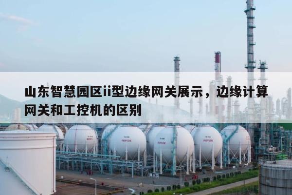 山东智慧园区ii型边缘网关展示，边缘计算网关和工控机的区别-第1张图片
