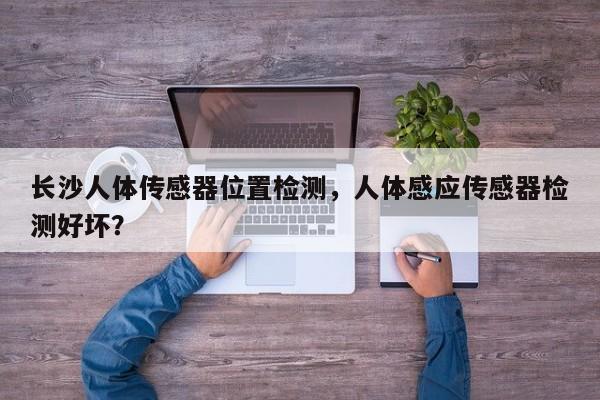 长沙人体传感器位置检测，人体感应传感器检测好坏？-第1张图片