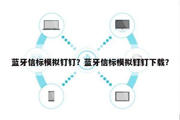 蓝牙信标模拟钉钉？蓝牙信标模拟钉钉下载？-第1张图片