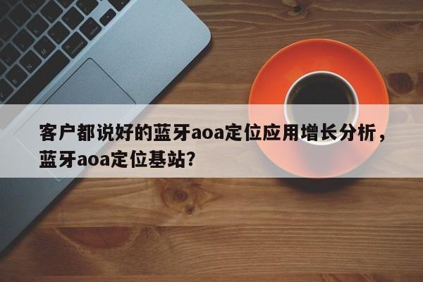 客户都说好的蓝牙aoa定位应用增长分析，蓝牙aoa定位基站？-第1张图片