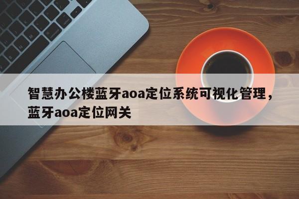智慧办公楼蓝牙aoa定位系统可视化管理，蓝牙aoa定位网关-第1张图片