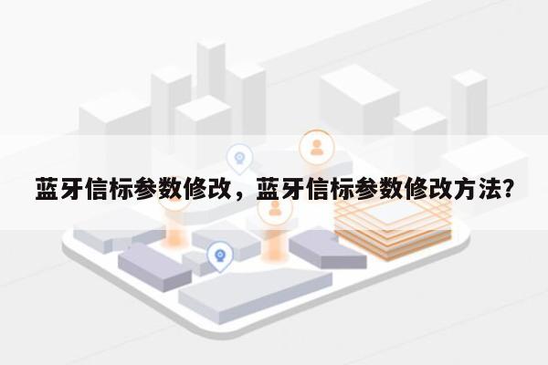 蓝牙信标参数修改，蓝牙信标参数修改方法？-第1张图片