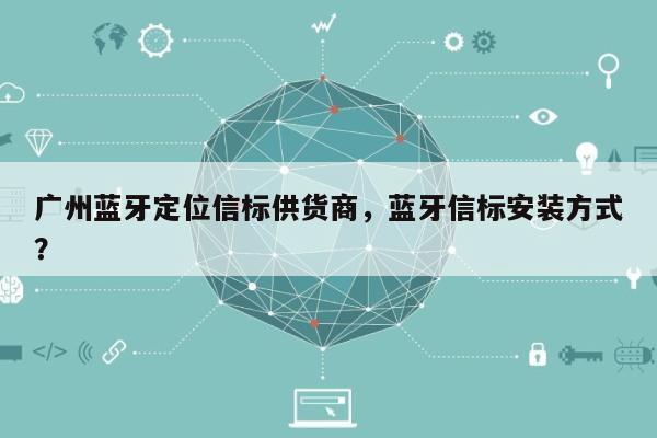 广州蓝牙定位信标供货商，蓝牙信标安装方式？-第1张图片