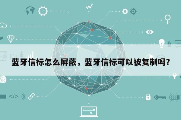 蓝牙信标怎么屏蔽，蓝牙信标可以被复制吗？-第1张图片
