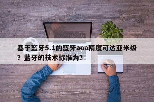 基于蓝牙5.1的蓝牙aoa精度可达亚米级？蓝牙的技术标准为？-第1张图片