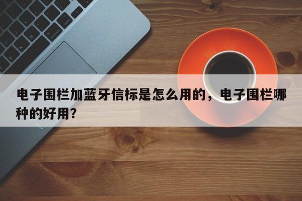 电子围栏加蓝牙信标是怎么用的，电子围栏哪种的好用？-第1张图片