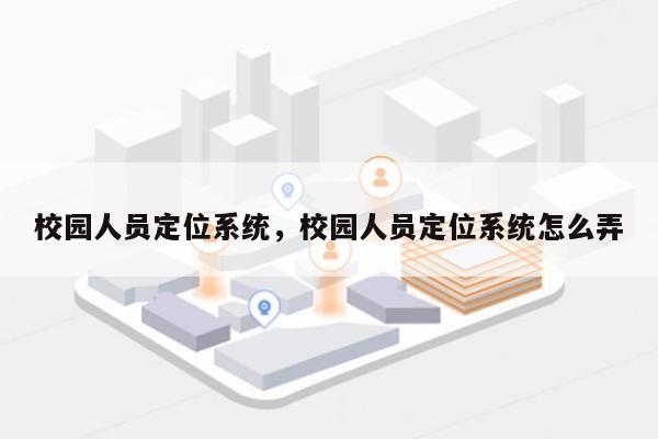 校园人员定位系统，校园人员定位系统怎么弄-第1张图片