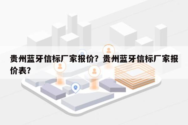 贵州蓝牙信标厂家报价？贵州蓝牙信标厂家报价表？-第1张图片