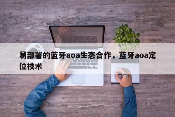 易部署的蓝牙aoa生态合作,蓝牙aoa定位技术-第1张图片 易部署的蓝牙aoa生态合作,蓝牙aoa定位技术-第1张图片